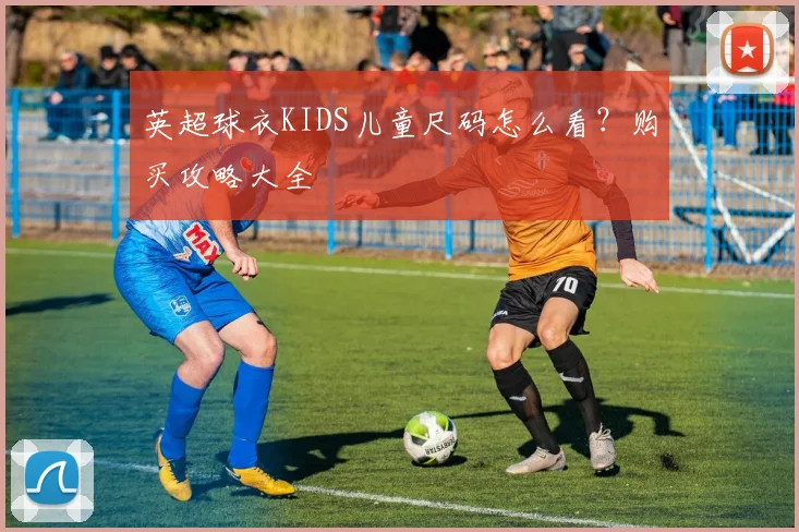英超球衣KIDS儿童尺码怎么看？购买攻略大全