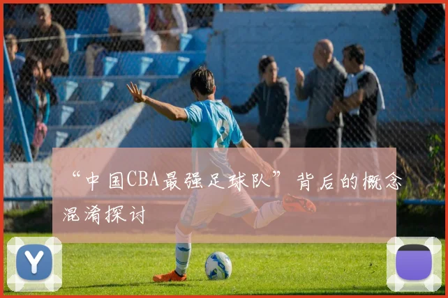 “中国CBA最强足球队”背后的概念混淆探讨