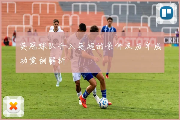 英冠球队升入英超的条件及历年成功案例解析