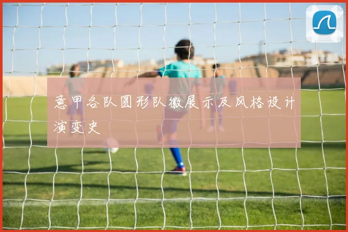 意甲各队圆形队徽展示及风格设计演变史