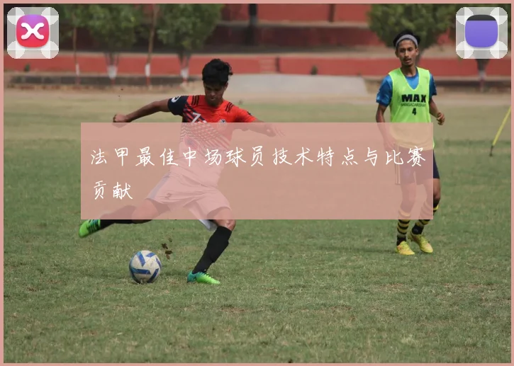 法甲最佳中场球员技术特点与比赛贡献