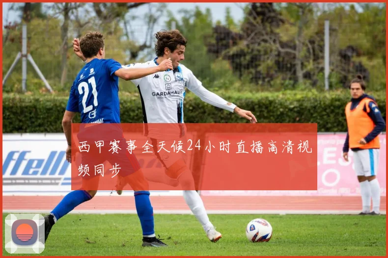 西甲赛事全天候24小时直播高清视频同步