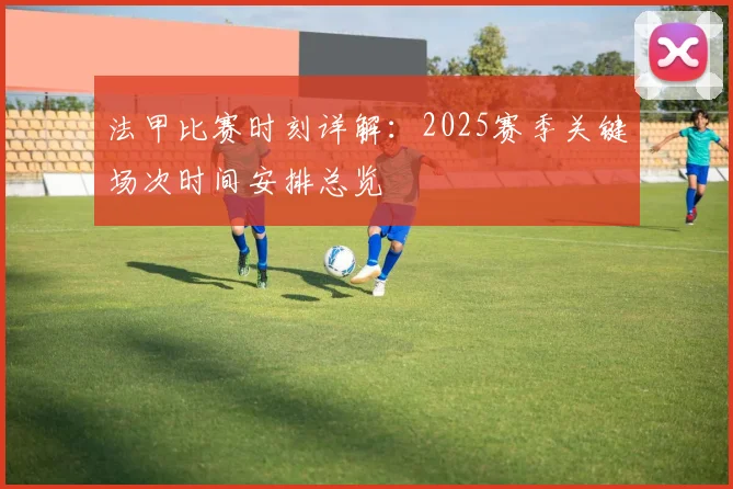法甲比赛时刻详解：2025赛季关键场次时间安排总览