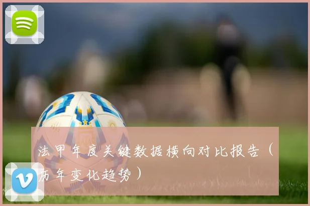 法甲年度关键数据横向对比报告（历年变化趋势）