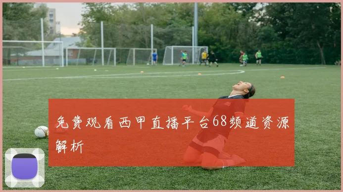 免费观看西甲直播平台68频道资源解析