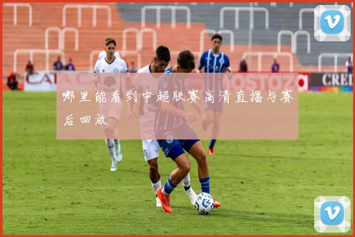 哪里能看到中超联赛高清直播与赛后回放