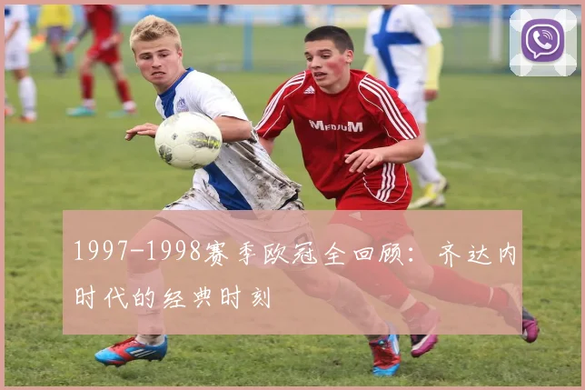 1997-1998赛季欧冠全回顾：齐达内时代的经典时刻