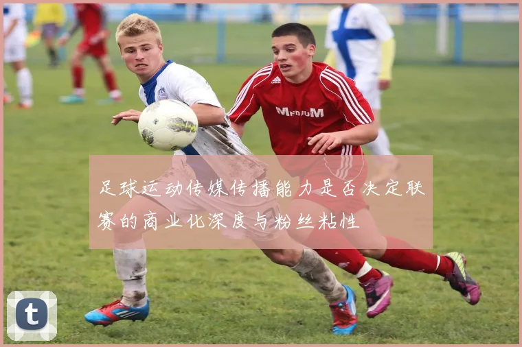 足球运动传媒传播能力是否决定联赛的商业化深度与粉丝粘性