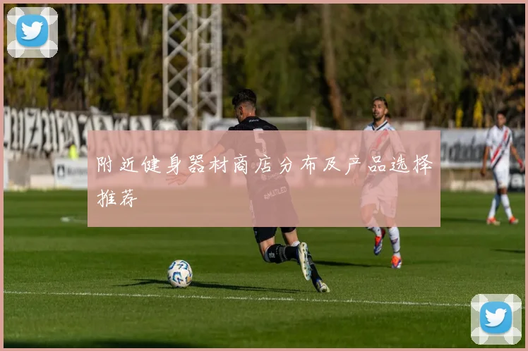 附近健身器材商店分布及产品选择推荐
