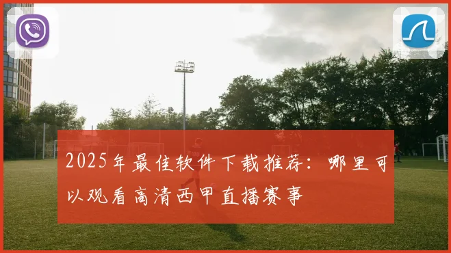 2025年最佳软件下载推荐:哪里可以观看高清西甲直播赛事