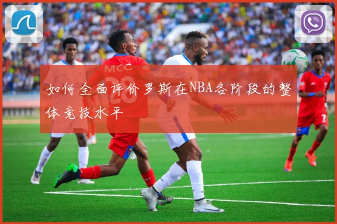 如何全面评价罗斯在NBA各阶段的整体竞技水平