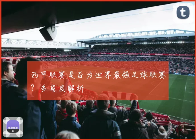 西甲联赛是否为世界最强足球联赛？多角度解析
