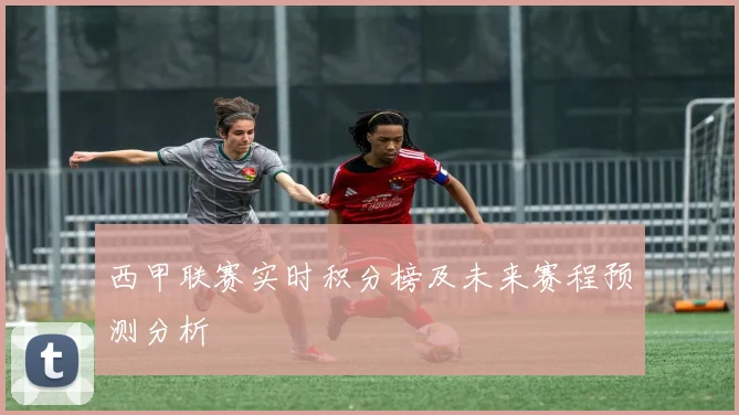 西甲联赛实时积分榜及未来赛程预测分析